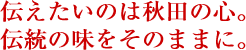 伝えたいのは秋田の心。伝統の味をそのままに。